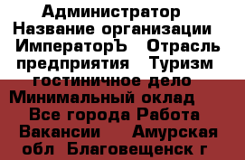 Администратор › Название организации ­ ИмператорЪ › Отрасль предприятия ­ Туризм, гостиничное дело › Минимальный оклад ­ 1 - Все города Работа » Вакансии   . Амурская обл.,Благовещенск г.